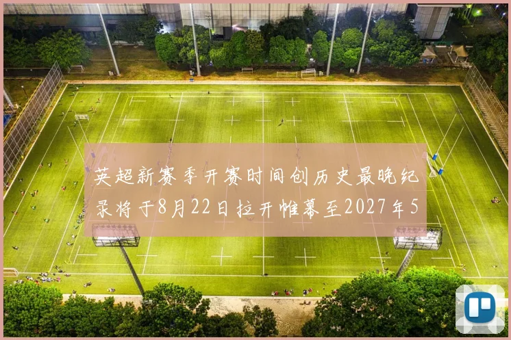 英超新赛季开赛时间创历史最晚纪录将于8月22日拉开帷幕至2027年5月30日结束