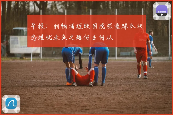 早报：利物浦连败困境深重球队状态堪忧未来之路何去何从