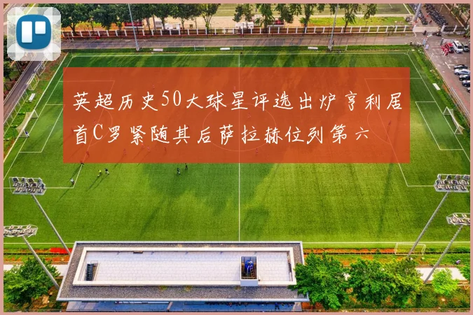 英超历史50大球星评选出炉亨利居首C罗紧随其后萨拉赫位列第六