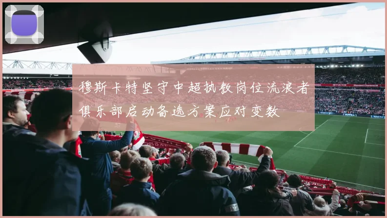 穆斯卡特坚守中超执教岗位流浪者俱乐部启动备选方案应对变数