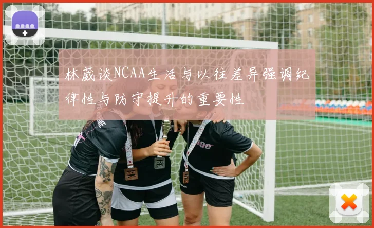 林葳谈NCAA生活与以往差异强调纪律性与防守提升的重要性