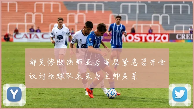 都灵惨败热那亚后高层紧急召开会议讨论球队未来与主帅关系