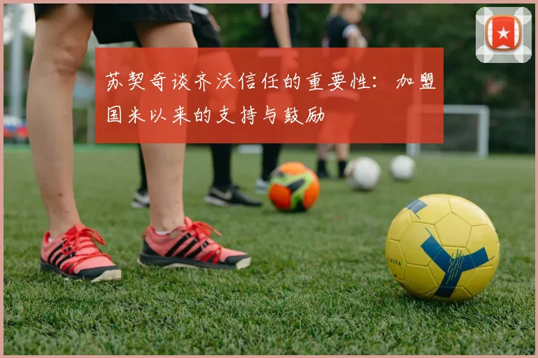 苏契奇谈齐沃信任的重要性：加盟国米以来的支持与鼓励