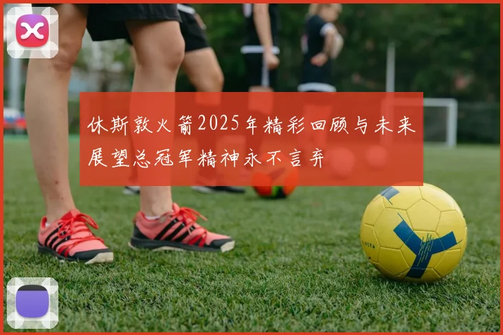 休斯敦火箭2025年精彩回顾与未来展望总冠军精神永不言弃