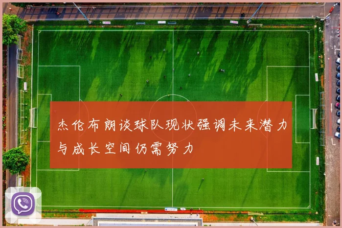 杰伦布朗谈球队现状强调未来潜力与成长空间仍需努力