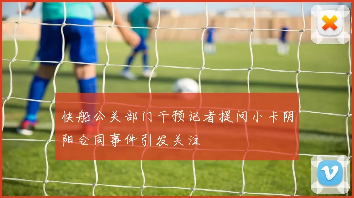 快船公关部门干预记者提问小卡阴阳合同事件引发关注