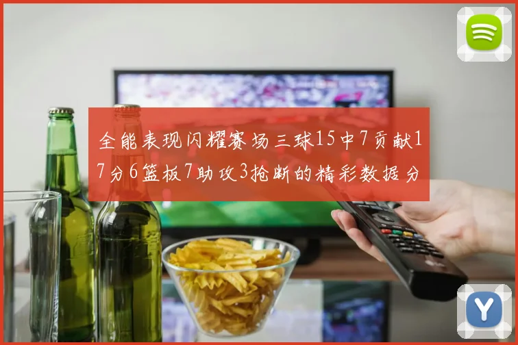 全能表现闪耀赛场三球15中7贡献17分6篮板7助攻3抢断的精彩数据分析