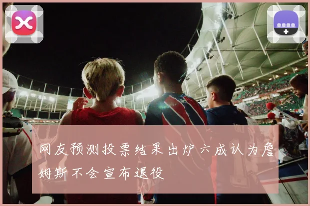 网友预测投票结果出炉六成认为詹姆斯不会宣布退役