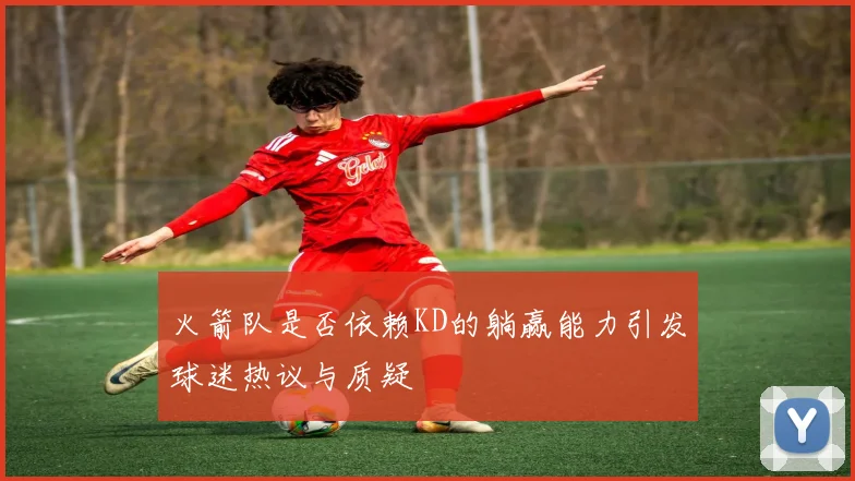 火箭队是否依赖KD的躺赢能力引发球迷热议与质疑