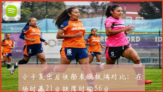 小卡复出后快船表现极端对比：在场时赢21分缺席时输56分