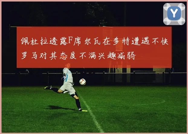 佩杜拉透露F席尔瓦在多特遭遇不快罗马对其态度不满兴趣减弱