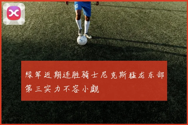 绿军近期连胜骑士尼克斯猛龙东部第三实力不容小觑
