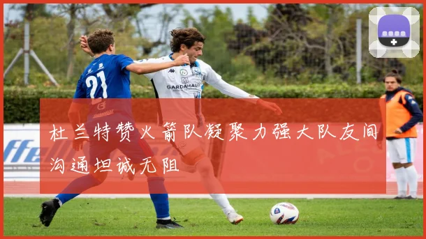 杜兰特赞火箭队凝聚力强大队友间沟通坦诚无阻