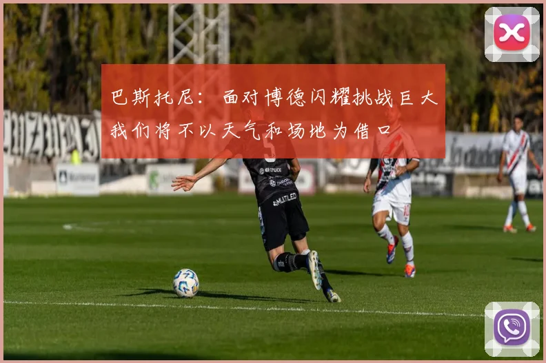 巴斯托尼：面对博德闪耀挑战巨大我们将不以天气和场地为借口