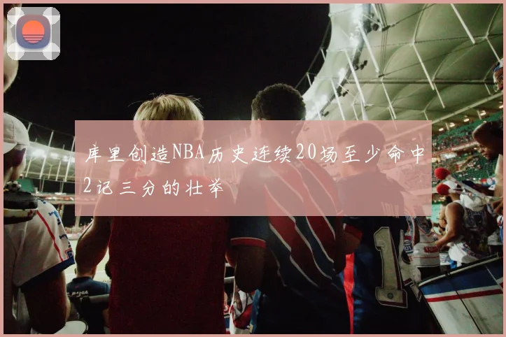库里创造NBA历史连续20场至少命中2记三分的壮举