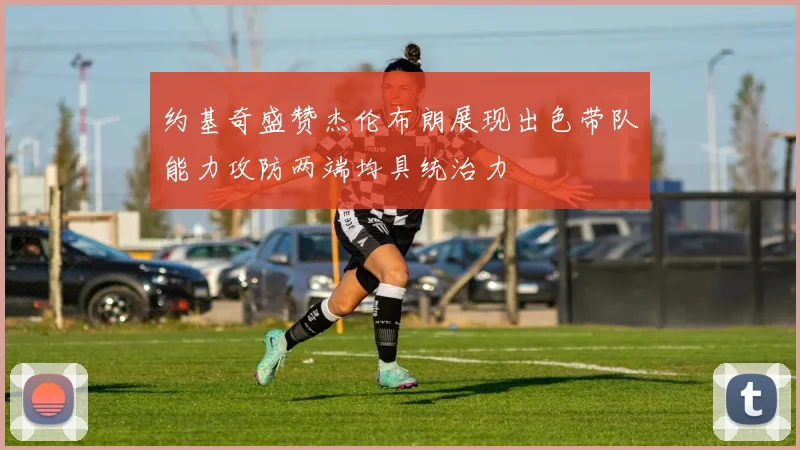 约基奇盛赞杰伦布朗展现出色带队能力攻防两端均具统治力