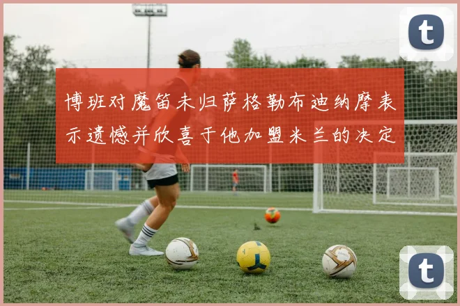 博班对魔笛未归萨格勒布迪纳摩表示遗憾并欣喜于他加盟米兰的决定