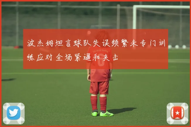 波杰姆坦言球队失误频繁未专门训练应对全场紧逼和夹击