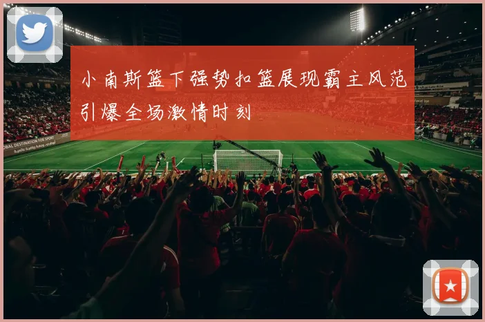 小南斯篮下强势扣篮展现霸主风范引爆全场激情时刻