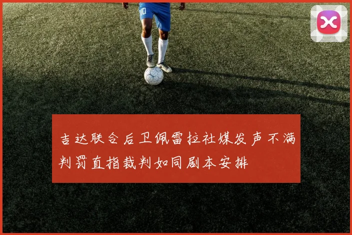 吉达联合后卫佩雷拉社媒发声不满判罚直指裁判如同剧本安排