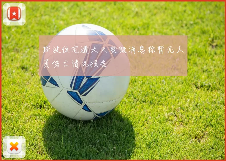 斯波住宅遭大火焚毁消息称暂无人员伤亡情况报告