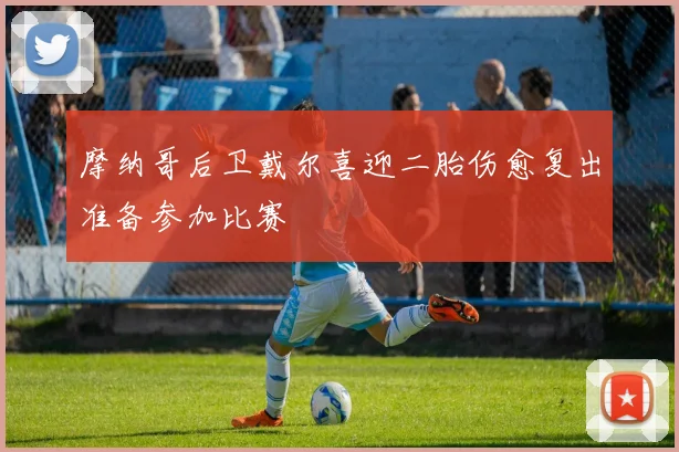 摩纳哥后卫戴尔喜迎二胎伤愈复出准备参加比赛