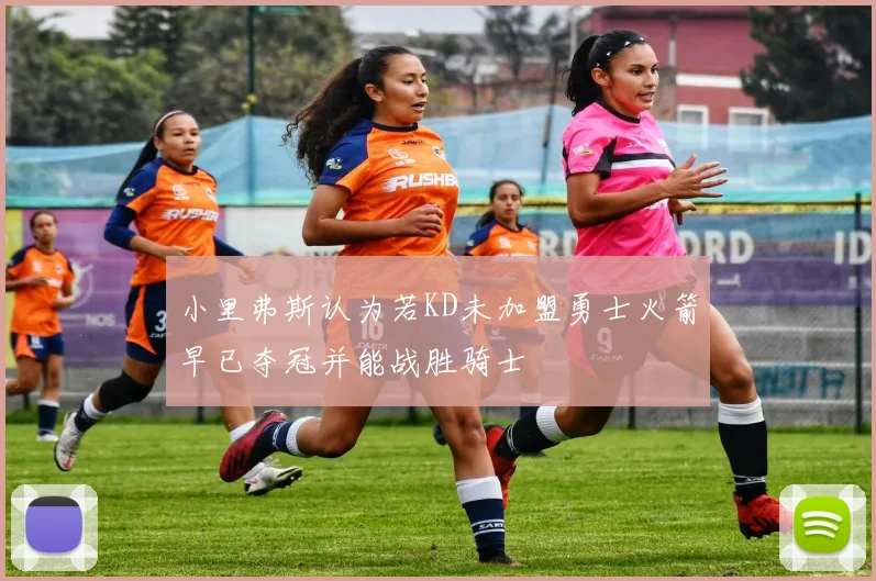 小里弗斯认为若KD未加盟勇士火箭早已夺冠并能战胜骑士