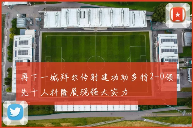 再下一城拜尔传射建功助多特2-0领先十人科隆展现强大实力