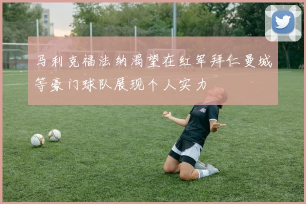 马利克福法纳渴望在红军拜仁曼城等豪门球队展现个人实力