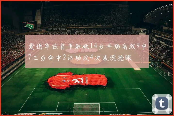 爱德华兹首节狂砍14分半场高效9中7三分命中2记助攻4次表现抢眼