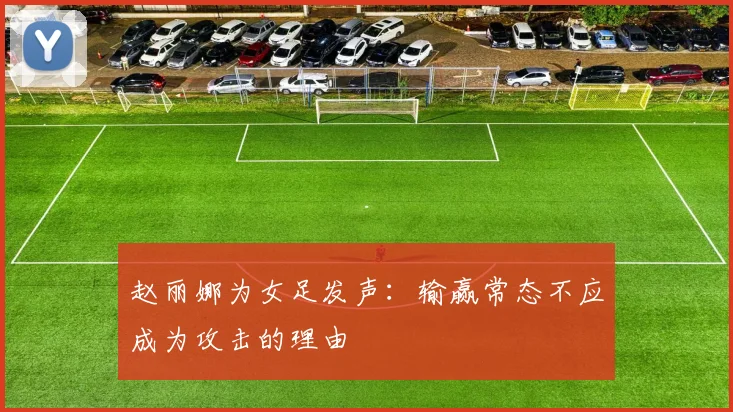 赵丽娜为女足发声：输赢常态不应成为攻击的理由
