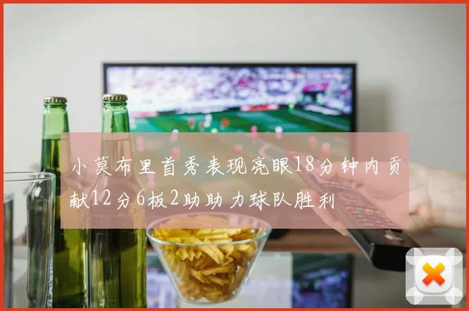 小莫布里首秀表现亮眼18分钟内贡献12分6板2助助力球队胜利