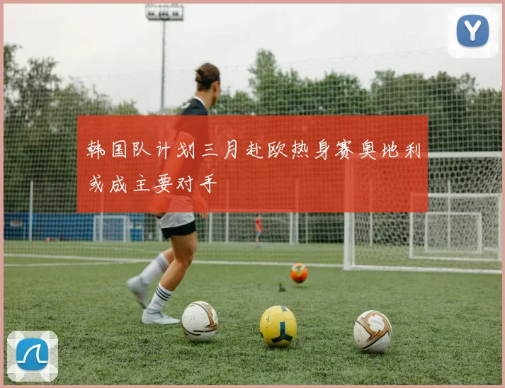 韩国队计划三月赴欧热身赛奥地利或成主要对手