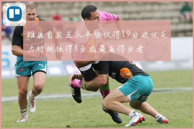 雄鹿首发五人半场仅得19分进攻乏力特纳独得8分成最高得分者