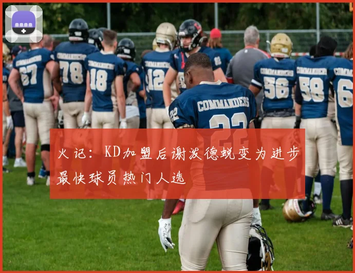 火记：KD加盟后谢泼德蜕变为进步最快球员热门人选