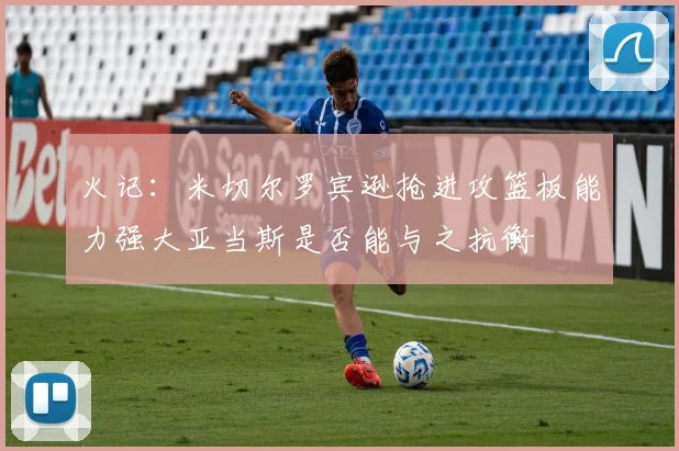 火记：米切尔罗宾逊抢进攻篮板能力强大亚当斯是否能与之抗衡