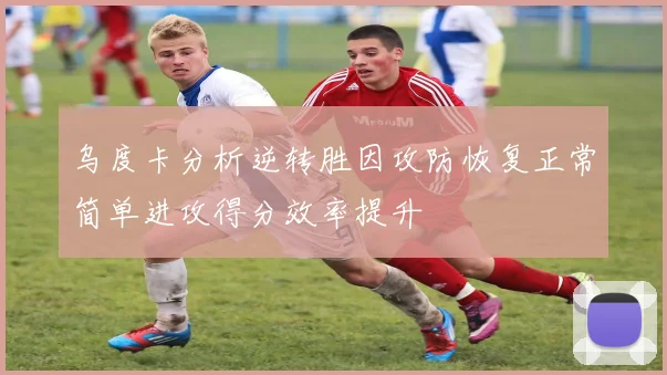 乌度卡分析逆转胜因攻防恢复正常简单进攻得分效率提升