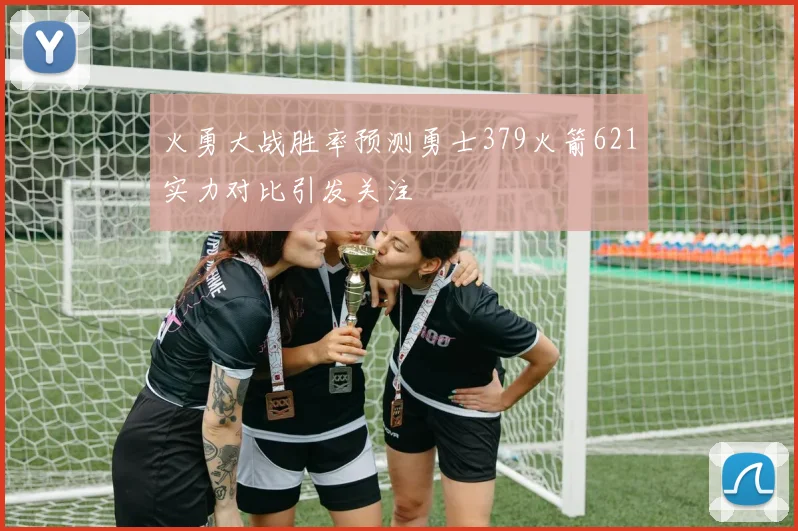 火勇大战胜率预测勇士379火箭621实力对比引发关注