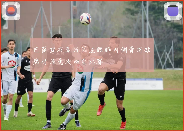 巴萨宣布莱万因左眼眶内侧骨折缺席对马竞次回合比赛