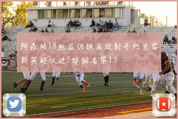 阿森纳18轮后仍缺高效射手约克雷斯英超仅进5球排名第15