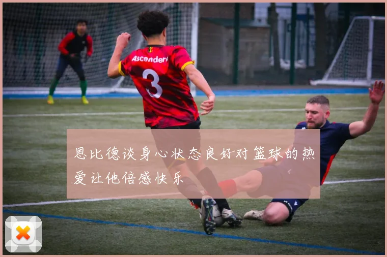 恩比德谈身心状态良好对篮球的热爱让他倍感快乐