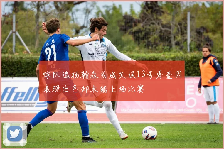球队选杨瀚森或成失误13号秀奎因表现出色却未能上场比赛